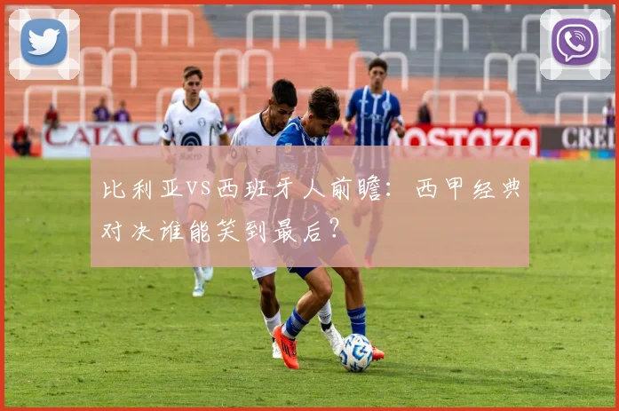 比利亚vs西班牙人前瞻：西甲经典对决谁能笑到最后？