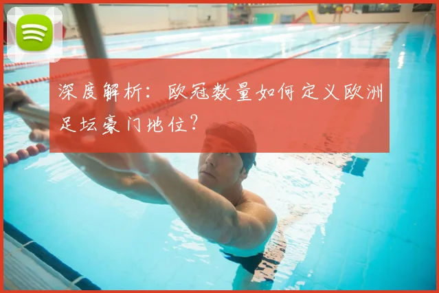 深度解析：欧冠数量如何定义欧洲足坛豪门地位？