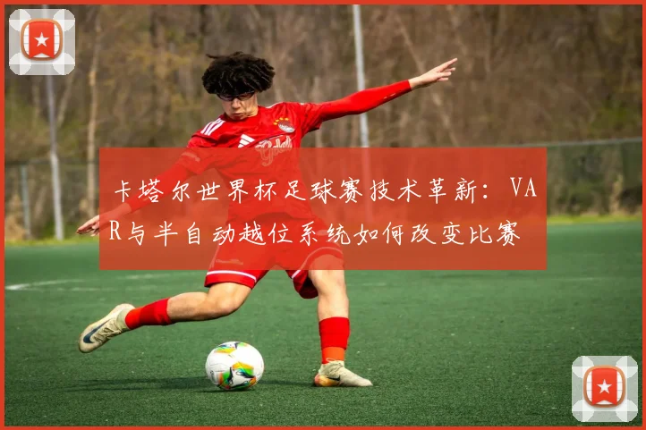 卡塔尔世界杯足球赛技术革新：VAR与半自动越位系统如何改变比赛