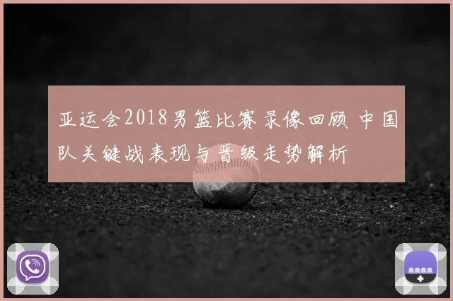 亚运会2018男篮比赛录像回顾 中国队关键战表现与晋级走势解析