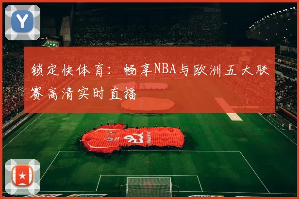 锁定快体育:畅享NBA与欧洲五大联赛高清实时直播