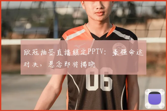 欧冠抽签直播锁定PPTV：豪强命运对决，悬念即将揭晓