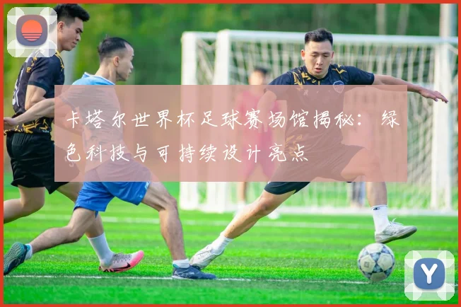 卡塔尔世界杯足球赛场馆揭秘：绿色科技与可持续设计亮点