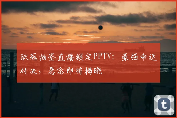 欧冠抽签直播锁定PPTV：豪强命运对决，悬念即将揭晓