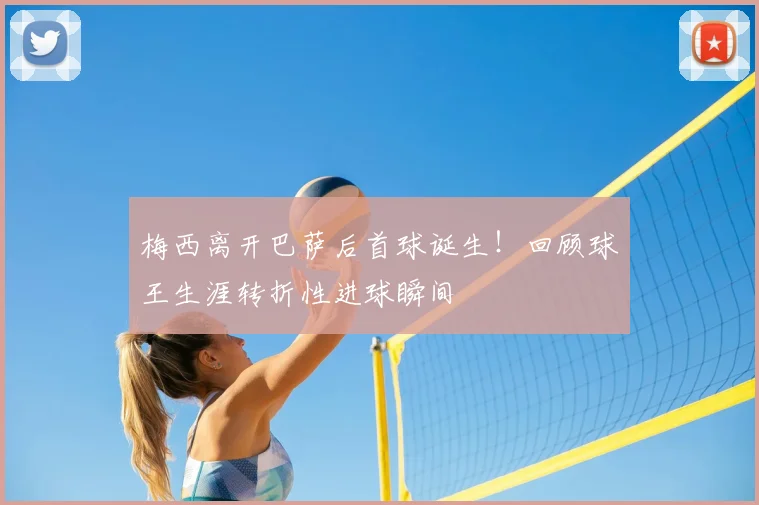 梅西离开巴萨后首球诞生!回顾球王生涯转折性进球瞬间