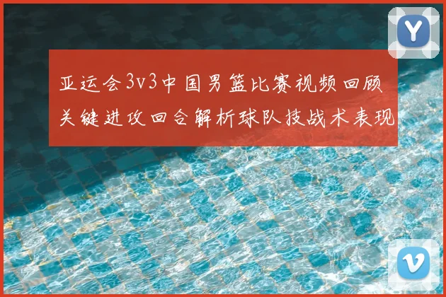 亚运会3v3中国男篮比赛视频回顾 关键进攻回合解析球队技战术表现