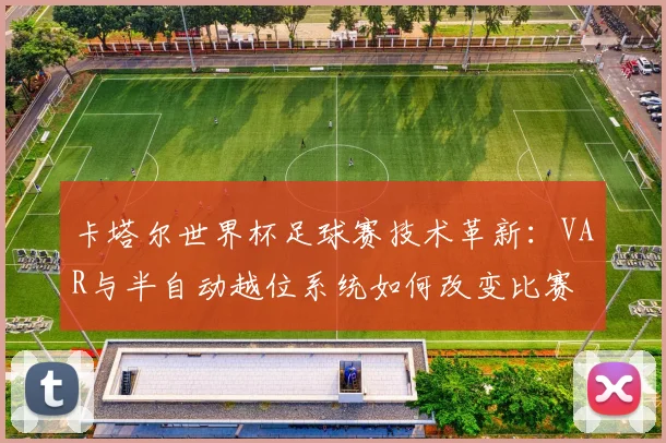 卡塔尔世界杯足球赛技术革新：VAR与半自动越位系统如何改变比赛