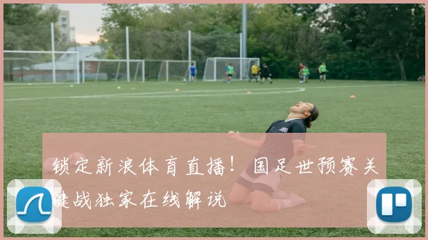 锁定新浪体育直播!国足世预赛关键战独家在线解说