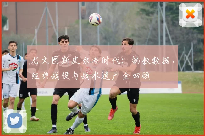 尤文图斯皮尔洛时代：执教数据、经典战役与战术遗产全回顾