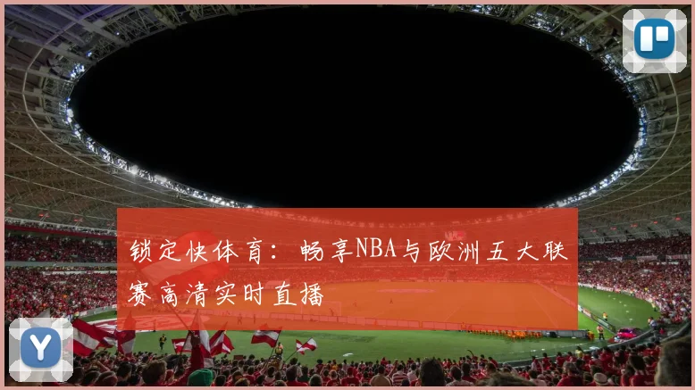 锁定快体育:畅享NBA与欧洲五大联赛高清实时直播