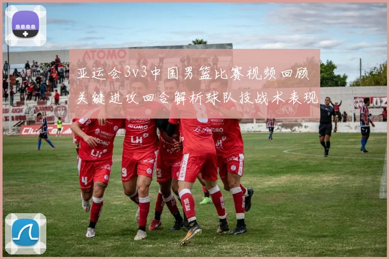 亚运会3v3中国男篮比赛视频回顾 关键进攻回合解析球队技战术表现